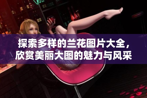 探索多样的兰花图片大全，欣赏美丽大图的魅力与风采