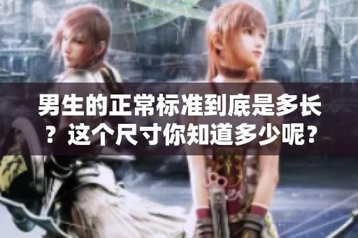 男生的正常标准到底是多长？这个尺寸你知道多少呢？