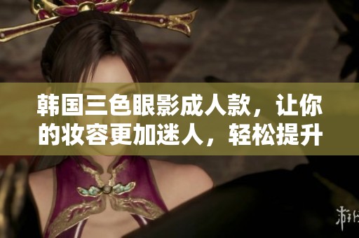 韩国三色眼影**款，让你的妆容更加迷人，轻松提升气质与魅力