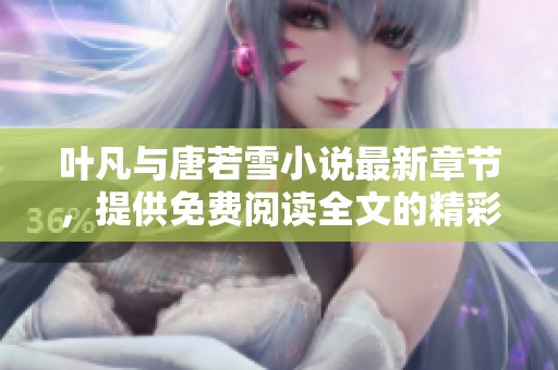 叶凡与唐若雪小说最新章节，提供免费阅读全文的精彩内容等你来探索