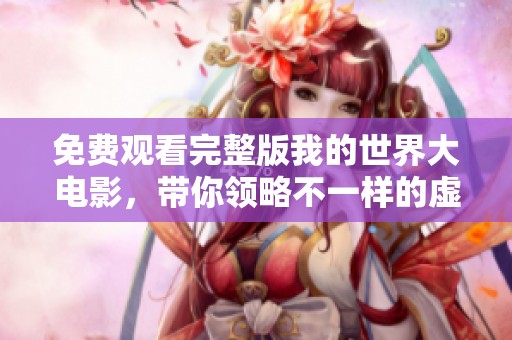 免费观看完整版我的世界大电影，带你领略不一样的虚拟冒险旅程
