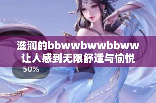 滋润的bbwwbwwbbww让人感到无限舒适与愉悦