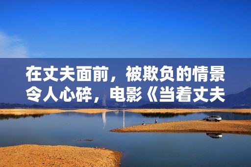 在丈夫面前，被欺负的情景令人心碎，电影《当着丈夫的面被欺负》引发思考