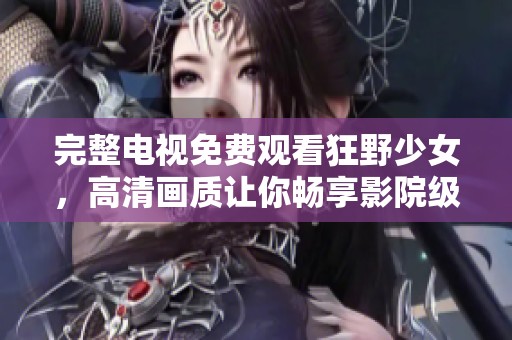 完整电视免费观看狂野少女，高清画质让你畅享影院级体验