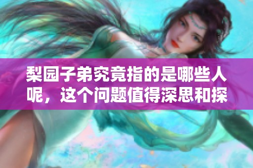 梨园子弟究竟指的是哪些人呢，这个问题值得深思和探讨