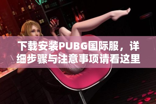 下载安装PUBG国际服，详细步骤与注意事项请看这里