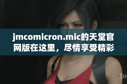 jmcomicron.mic的天堂官网版在这里，尽情享受精彩内容与优质体验！