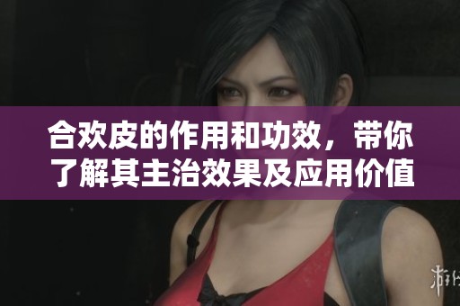 合欢皮的作用和功效，带你了解其主治效果及应用价值