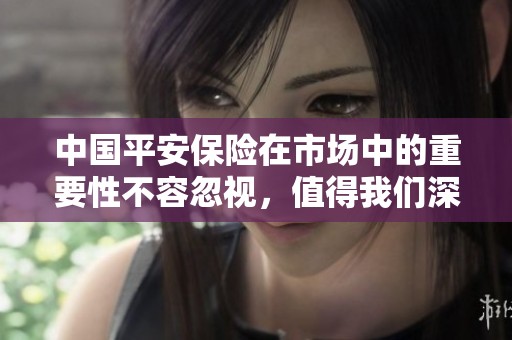 中国平安保险在市场中的重要性不容忽视，值得我们深入关注与探讨。
