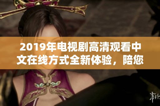 2019年电视剧高清观看中文在线方式全新体验，陪您畅享精彩剧情