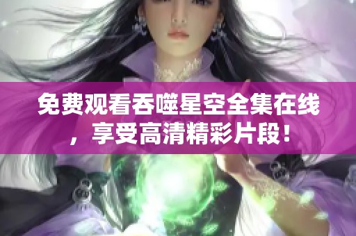 免费观看吞噬星空全集在线，享受高清精彩片段！