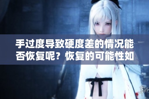 手过度导致硬度差的情况能否恢复呢？恢复的可能性如何呢？
