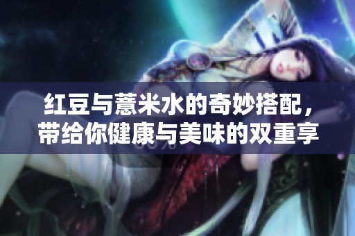 红豆与薏米水的奇妙搭配，带给你健康与美味的双重享受