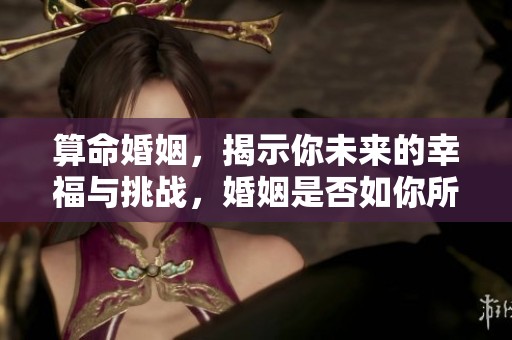 算命婚姻，揭示你未来的幸福与挑战，婚姻是否如你所愿呢