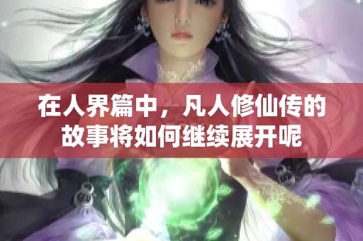 在人界篇中，凡人修仙传的故事将如何继续展开呢