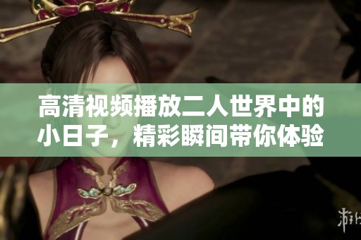 高清视频播放二人世界中的小日子，精彩瞬间带你体验不一样的生活