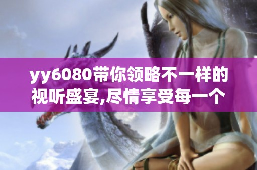 yy6080带你领略不一样的视听盛宴,尽情享受每一个精彩瞬间