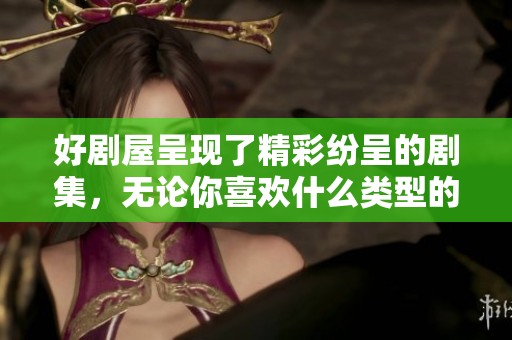 好剧屋呈现了精彩纷呈的剧集，无论你喜欢什么类型的剧，都能在这里找到乐趣。