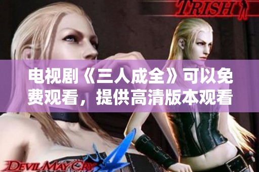 电视剧《三人成全》可以免费观看，提供高清版本观看！