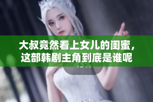 大叔竟然看上女儿的闺蜜，这部韩剧主角到底是谁呢