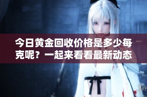 今日黄金回收价格是多少每克呢？一起来看看最新动态吧！