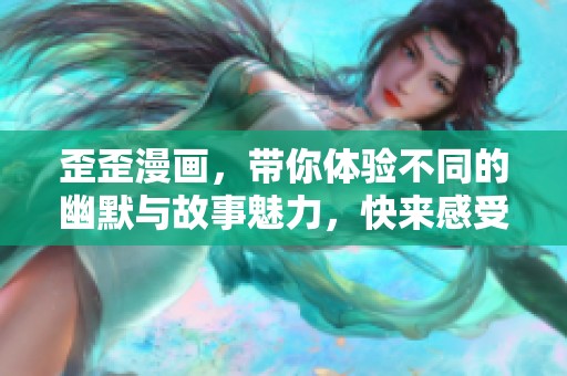 歪歪漫画，带你体验不同的幽默与故事魅力，快来感受吧！