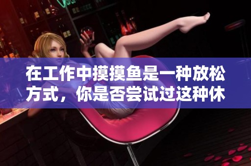 在工作中摸摸鱼是一种放松方式，你是否尝试过这种休闲活动？