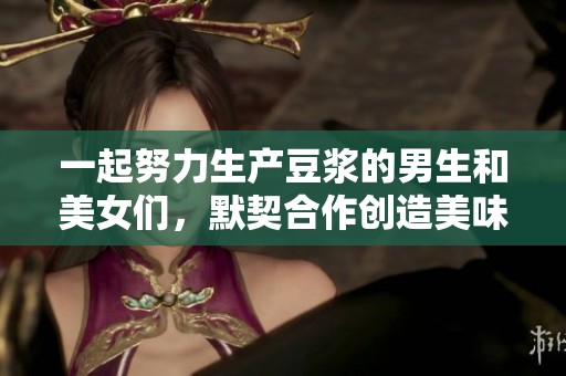 一起努力生产豆浆的男生和美女们，默契合作创造美味饮品