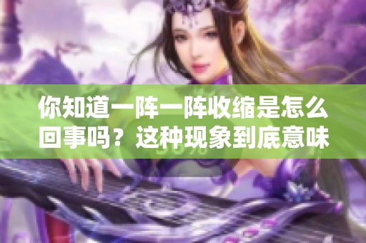 你知道一阵一阵收缩是怎么回事吗？这种现象到底意味着什么呢？