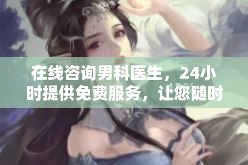 在线咨询男科医生，24小时提供免费服务，让您随时获得专业帮助