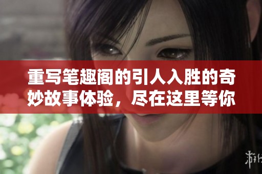 重写笔趣阁的引人入胜的奇妙故事体验，尽在这里等你来探索！