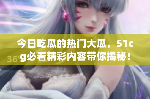 今日吃瓜的热门大瓜，51cg必看精彩内容带你揭秘！