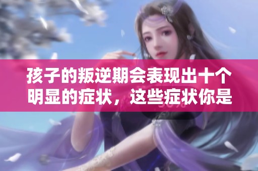 孩子的叛逆期会表现出十个明显的症状，这些症状你是否了解呢