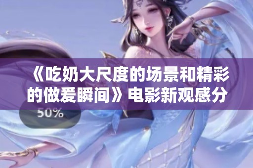 《吃奶大尺度的场景和精彩的做爰瞬间》电影新观感分享