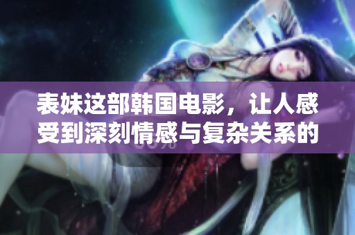 表妹这部韩国电影，让人感受到深刻情感与复杂关系的交织