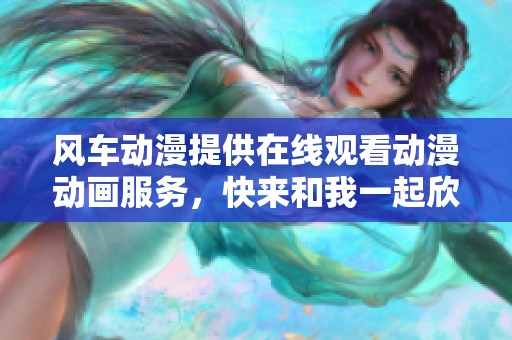 风车动漫提供在线观看动漫动画服务，快来和我一起欣赏精彩的动画吧