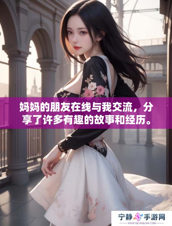 妈妈的朋友在线与我交流，分享了许多有趣的故事和经历。