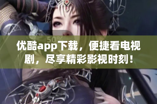 优酷app下载，便捷看电视剧，尽享精彩影视时刻！