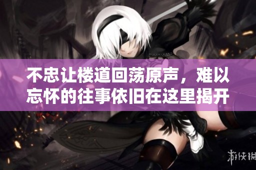 不忠让楼道回荡原声，难以忘怀的往事依旧在这里揭开序幕