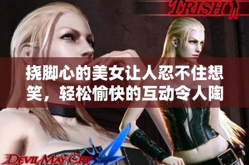 挠脚心的美女让人忍不住想笑，轻松愉快的互动令人陶醉