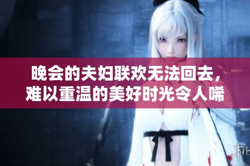 晚会的夫妇联欢无法回去，难以重温的美好时光令人唏嘘