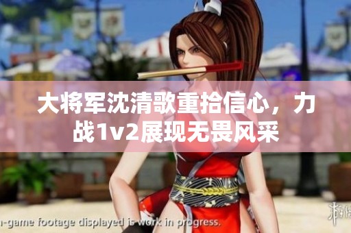 大将军沈清歌重拾信心，力战1v2展现无畏风采
