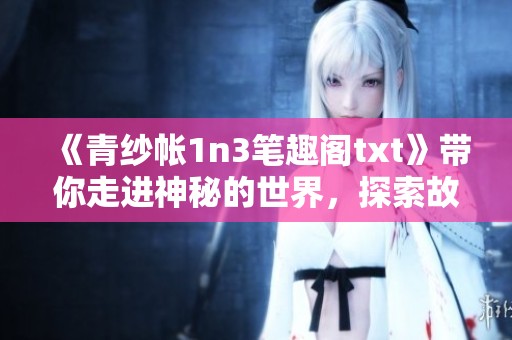 《青纱帐1n3笔趣阁txt》带你走进神秘的世界，探索故事背后的精彩与情感之旅