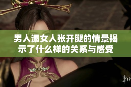 男人添女人张开腿的情景揭示了什么样的关系与感受