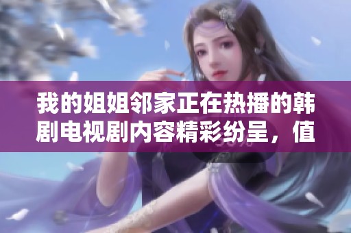 我的姐姐邻家正在热播的韩剧电视剧内容精彩纷呈，值得一看！