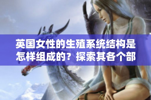 英国女性的生殖系统结构是怎样组成的？探索其各个部分的详细分析。
