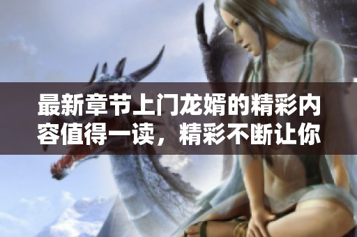 最新章节上门龙婿的精彩内容值得一读，精彩不断让你惊喜连连