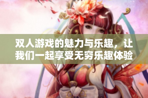 双人游戏的魅力与乐趣，让我们一起享受无穷乐趣体验！
