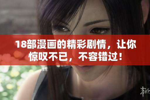 18部漫画的精彩剧情，让你惊叹不已，不容错过！
