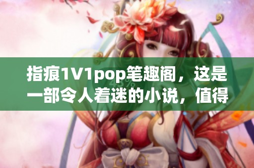 指痕1∨1pop笔趣阁，这是一部令人着迷的小说，值得读者细细品味。